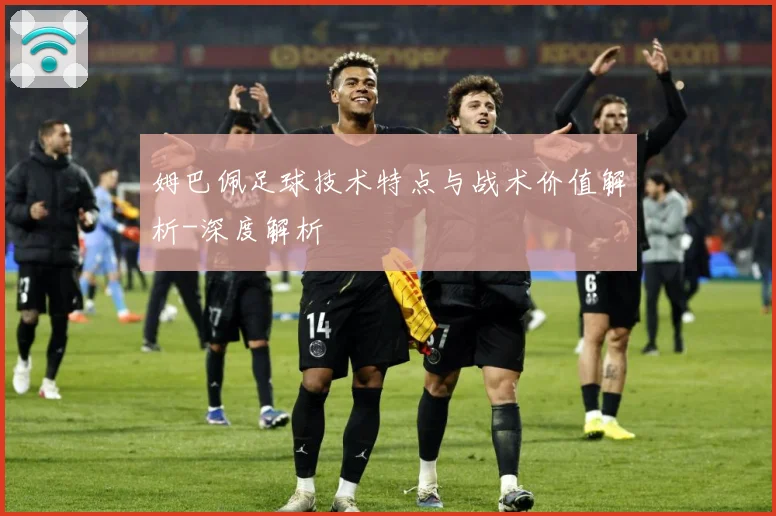 姆巴佩足球技术特点与战术价值解析-深度解析