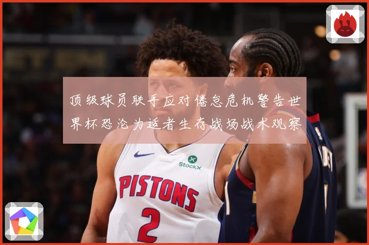 顶级球员联手应对倦怠危机警告世界杯恐沦为适者生存战场战术观察-深度解析