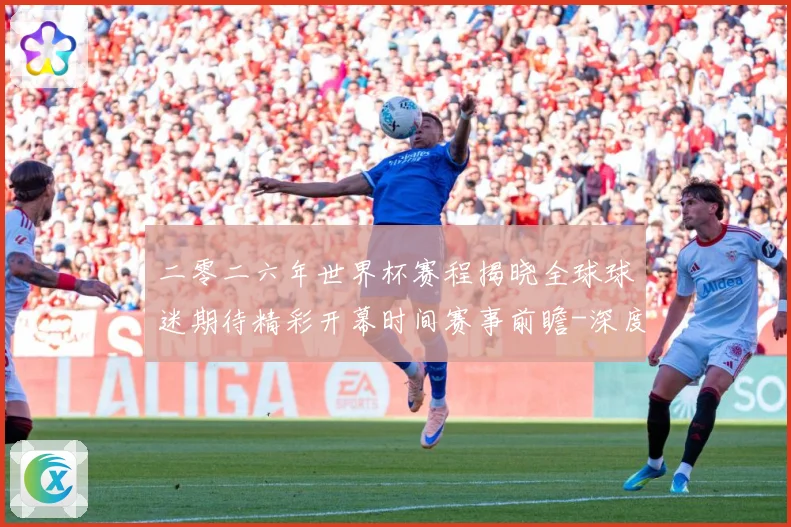 二零二六年世界杯赛程揭晓全球球迷期待精彩开幕时间赛事前瞻-深度解析