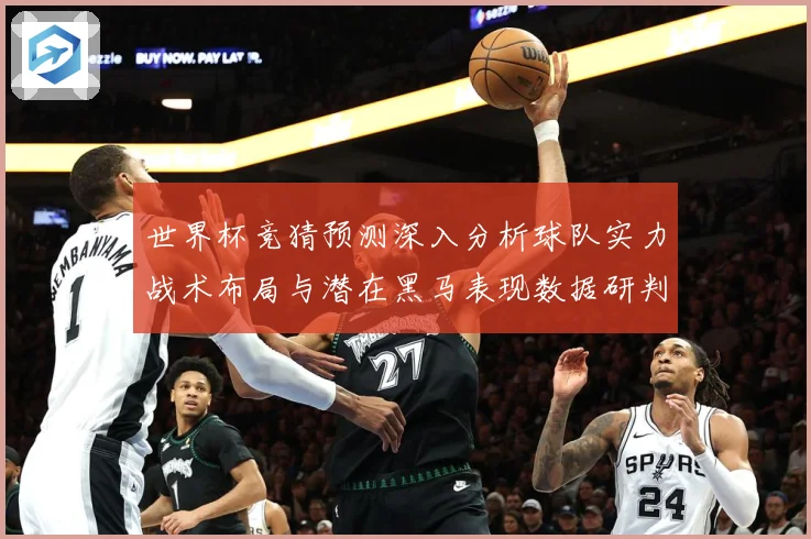 世界杯竞猜预测深入分析球队实力战术布局与潜在黑马表现数据研判-深度解析