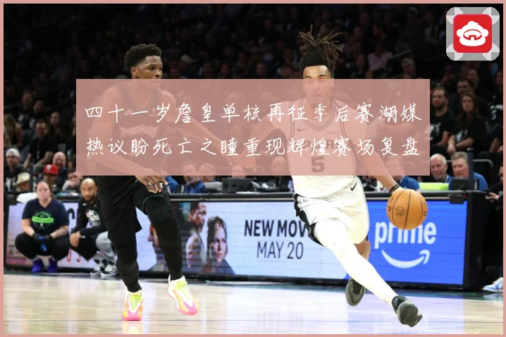四十一岁詹皇单核再征季后赛湖媒热议盼死亡之瞳重现辉煌赛场复盘-深度解析