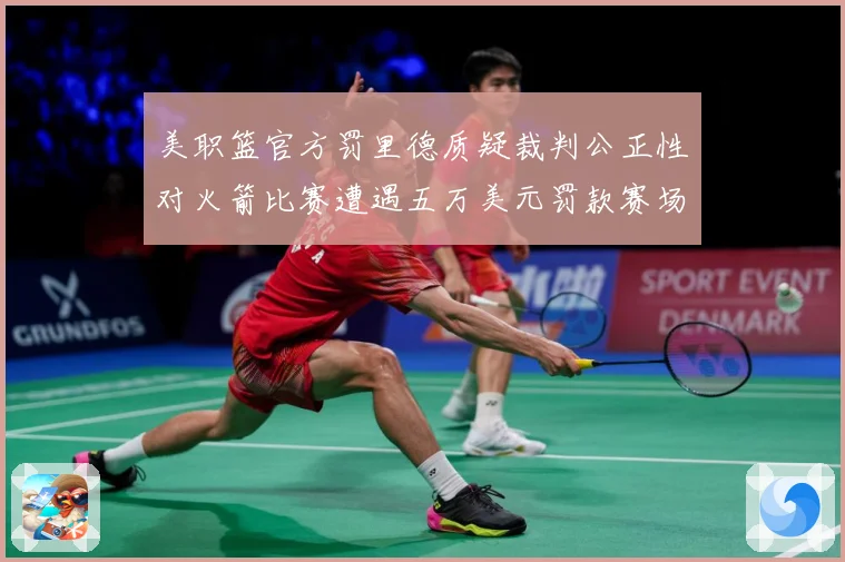 美职篮官方罚里德质疑裁判公正性对火箭比赛遭遇五万美元罚款赛场复盘-深度解析