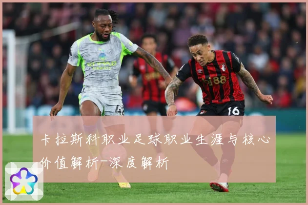 卡拉斯科职业足球职业生涯与核心价值解析-深度解析