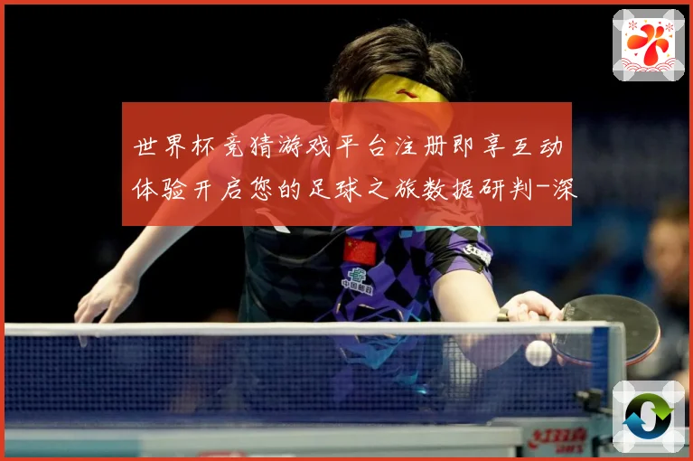世界杯竞猜游戏平台注册即享互动体验开启您的足球之旅数据研判-深度解析