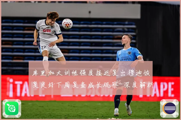 库里加大训练强度接近复出穆迪恢复良好下周复查成长观察-深度解析