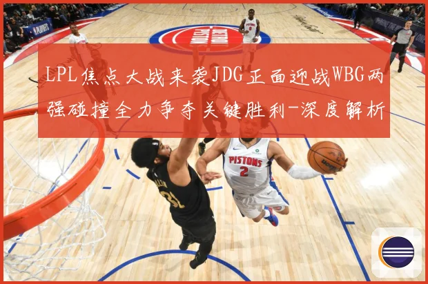 LPL焦点大战来袭JDG正面迎战WBG两强碰撞全力争夺关键胜利-深度解析