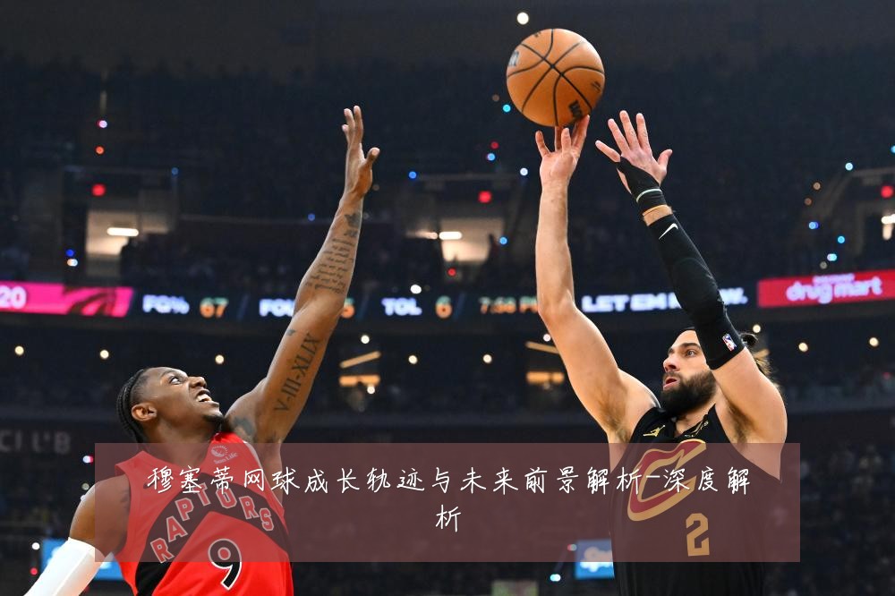 穆塞蒂网球成长轨迹与未来前景解析-深度解析
