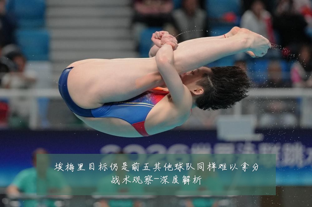 埃梅里目标仍是前五其他球队同样难以拿分战术观察-深度解析