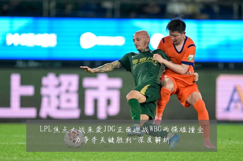 LPL焦点大战来袭JDG正面迎战WBG两强碰撞全力争夺关键胜利-深度解析