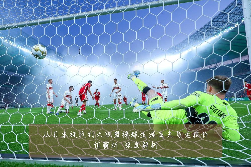 从日本旋风到大联盟棒球生涯高光与竞技价值解析-深度解析