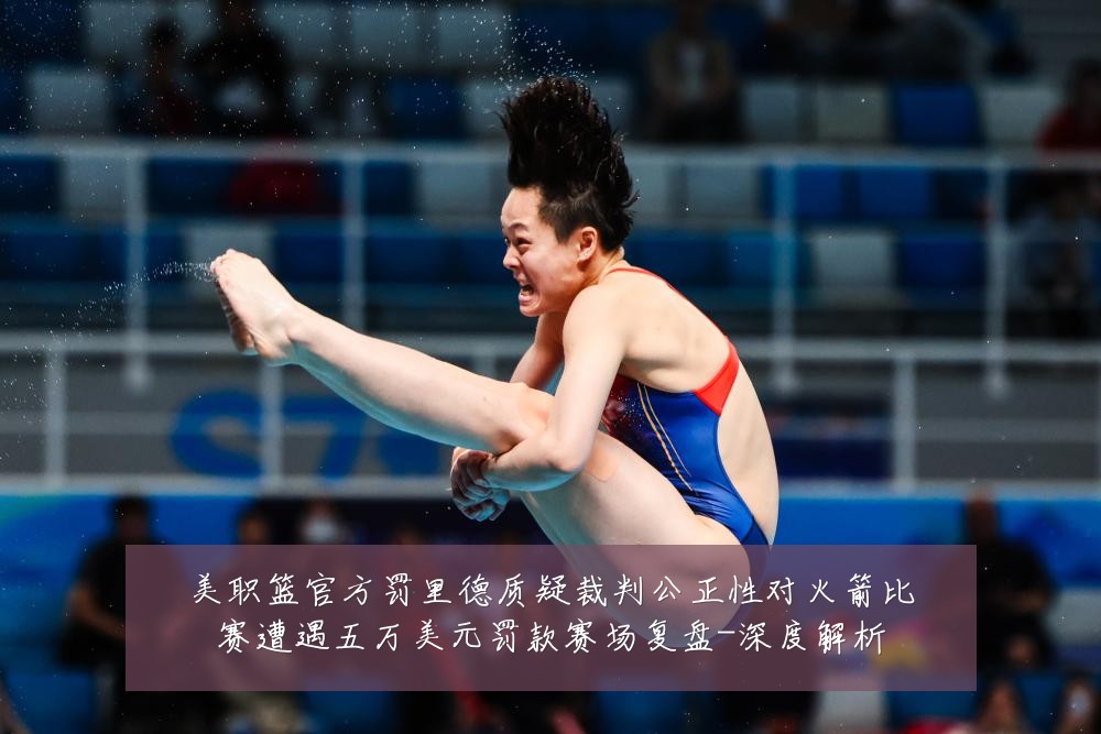 美职篮官方罚里德质疑裁判公正性对火箭比赛遭遇五万美元罚款赛场复盘-深度解析